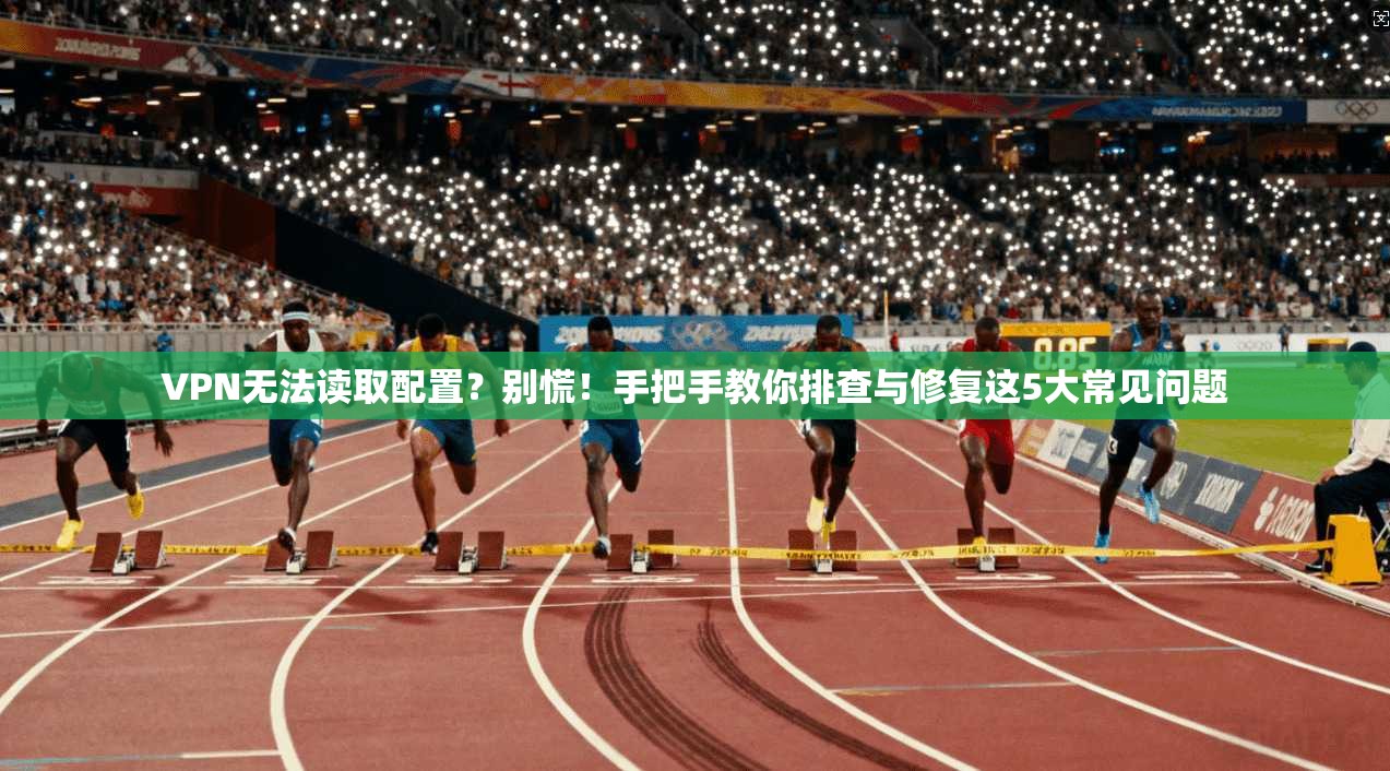 VPN无法读取配置？别慌！手把手教你排查与修复这5大常见问题