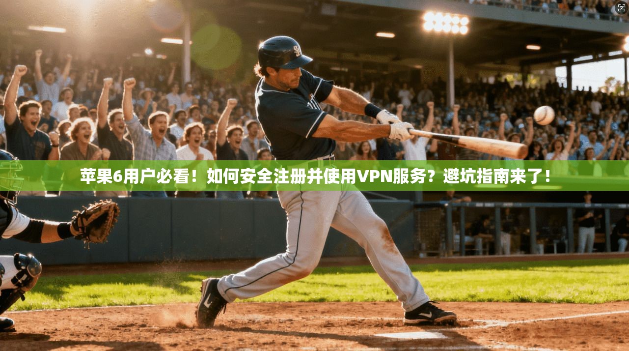 苹果6用户必看！如何安全注册并使用VPN服务？避坑指南来了！