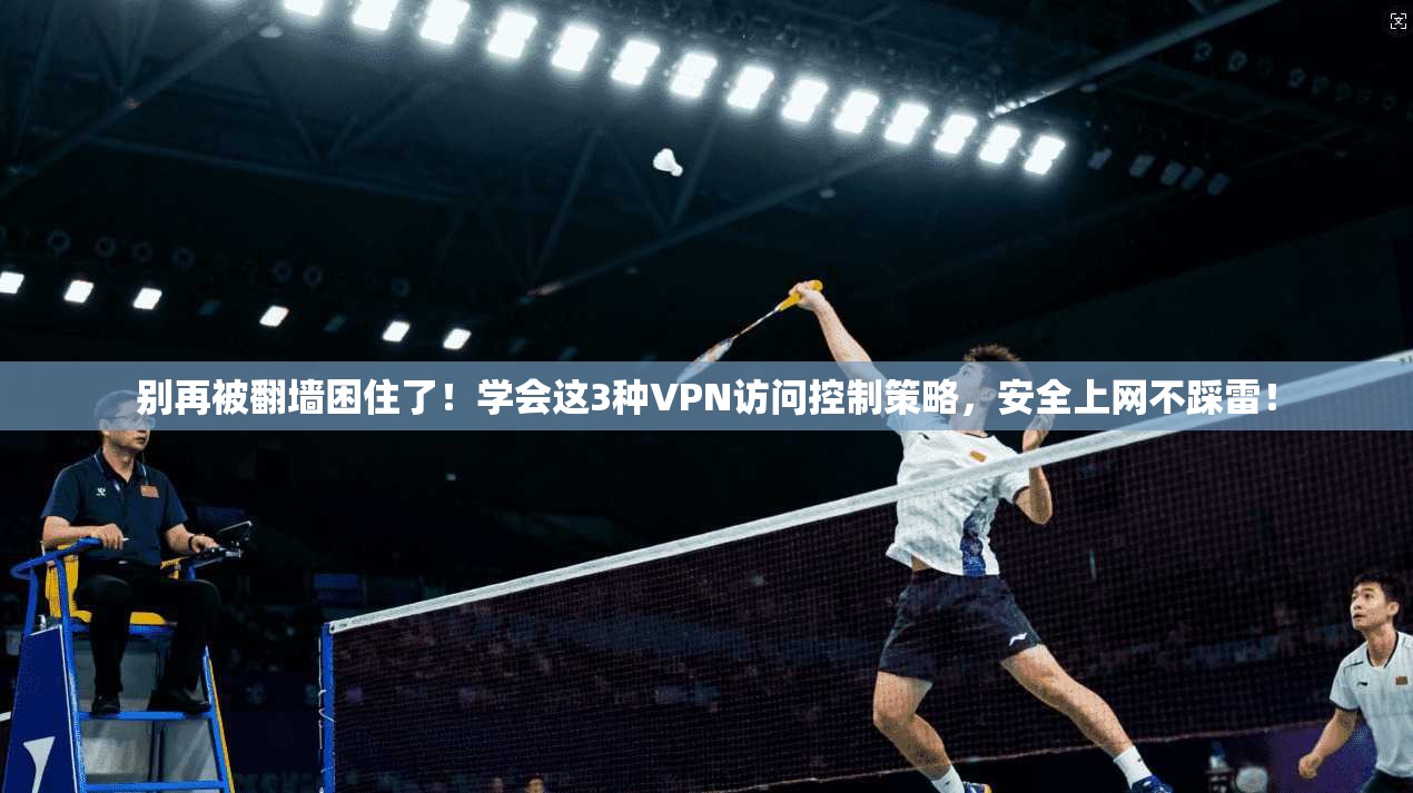 别再被翻墙困住了！学会这3种VPN访问控制策略，安全上网不踩雷！