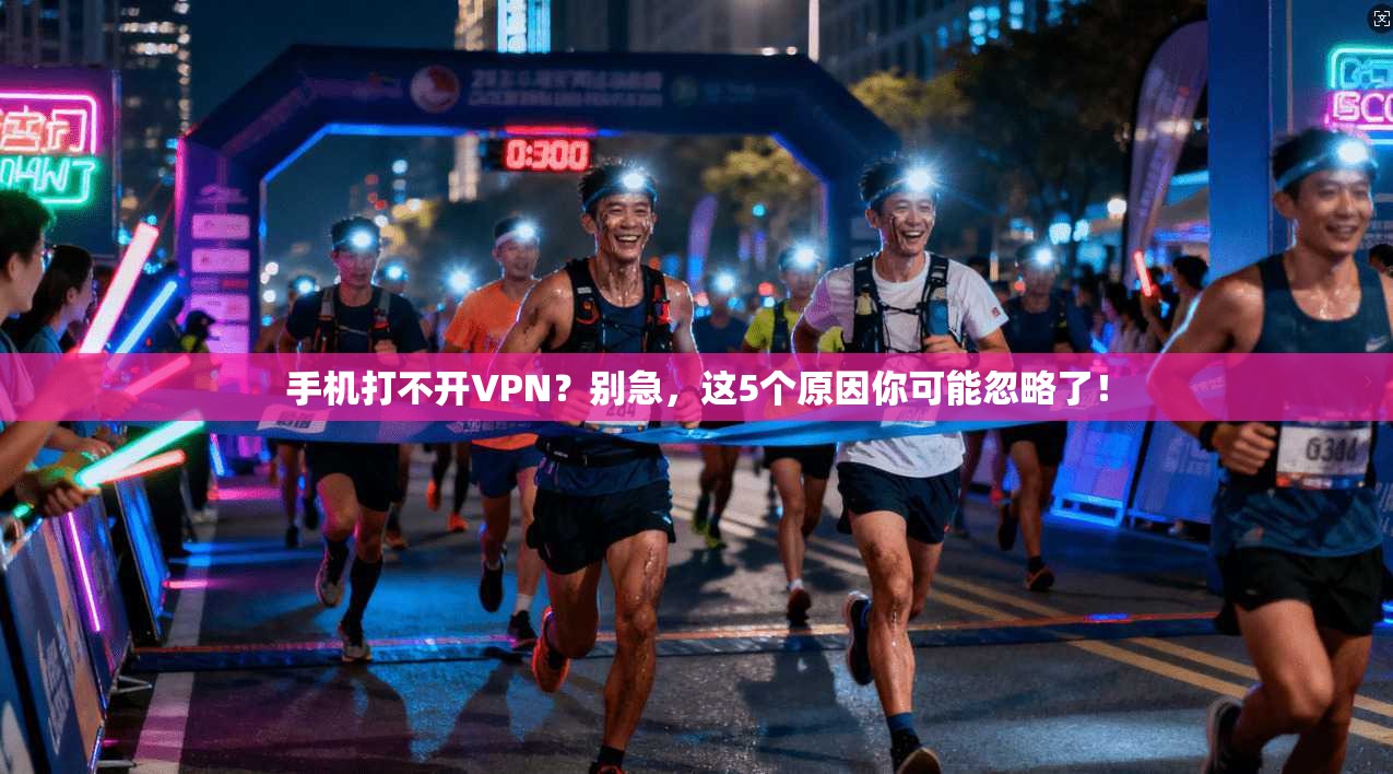 手机打不开VPN？别急，这5个原因你可能忽略了！