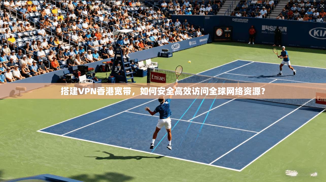 搭建VPN香港宽带,如何安全高效访问全球网络资源?