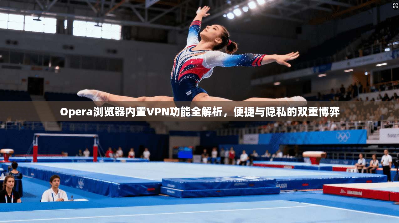 Opera浏览器内置VPN功能全解析，便捷与隐私的双重博弈