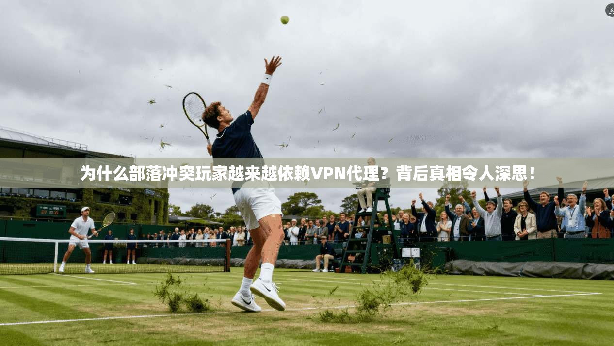 为什么部落冲突玩家越来越依赖VPN代理？背后真相令人深思！