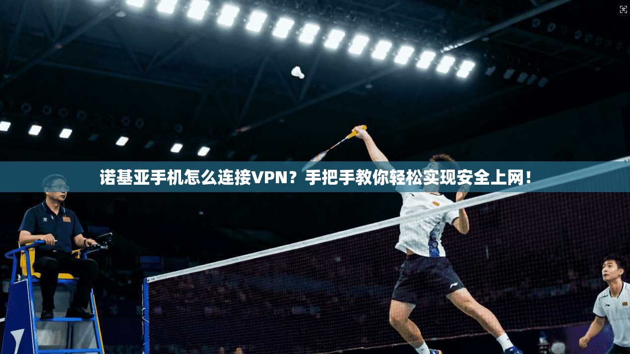 诺基亚手机怎么连接VPN？手把手教你轻松实现安全上网！