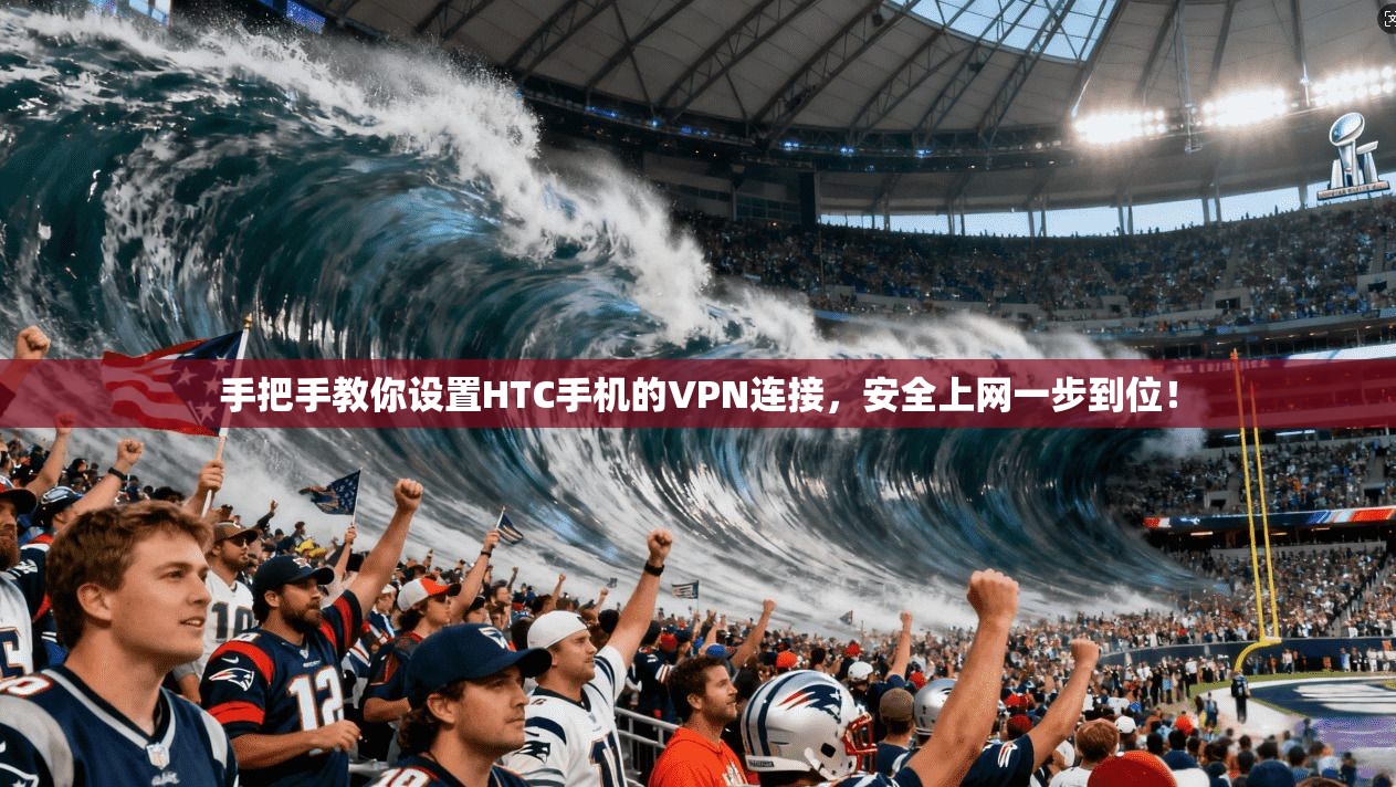 手把手教你设置HTC手机的VPN连接，安全上网一步到位！