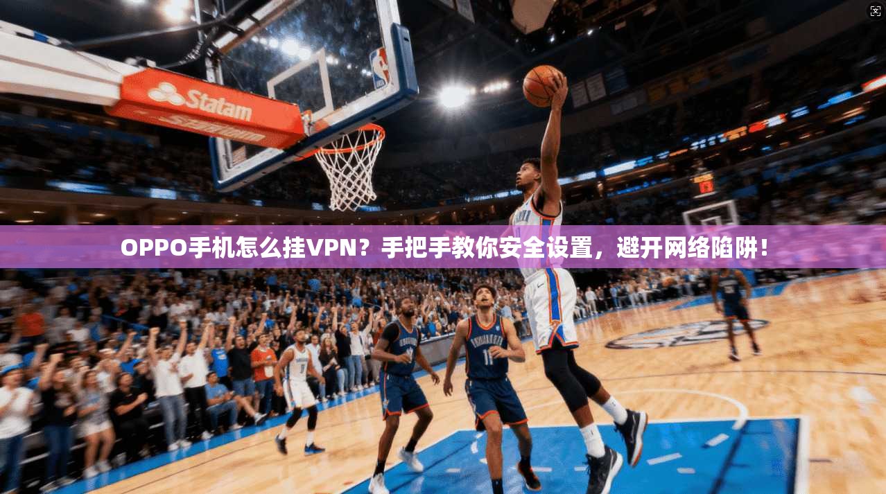 OPPO手机怎么挂VPN？手把手教你安全设置，避开网络陷阱！
