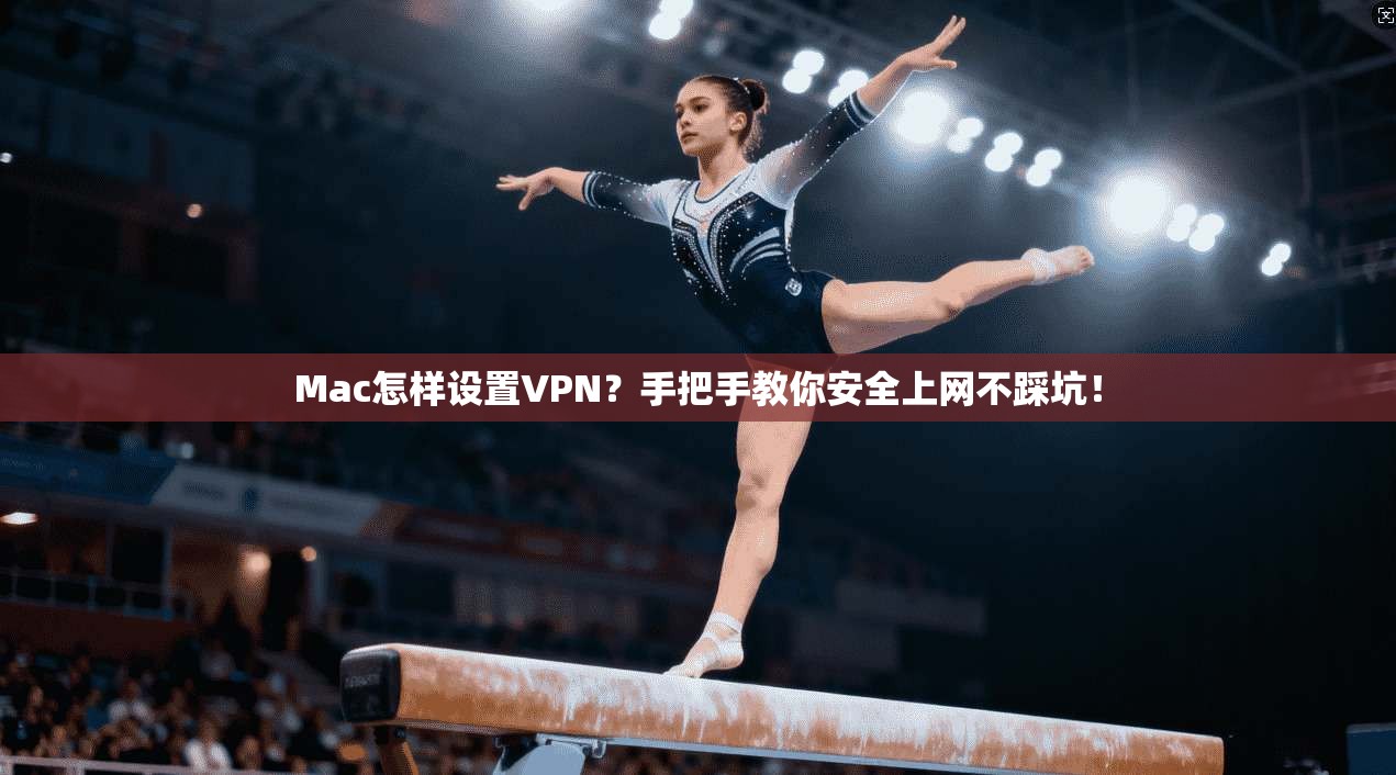 Mac怎样设置VPN？手把手教你安全上网不踩坑！