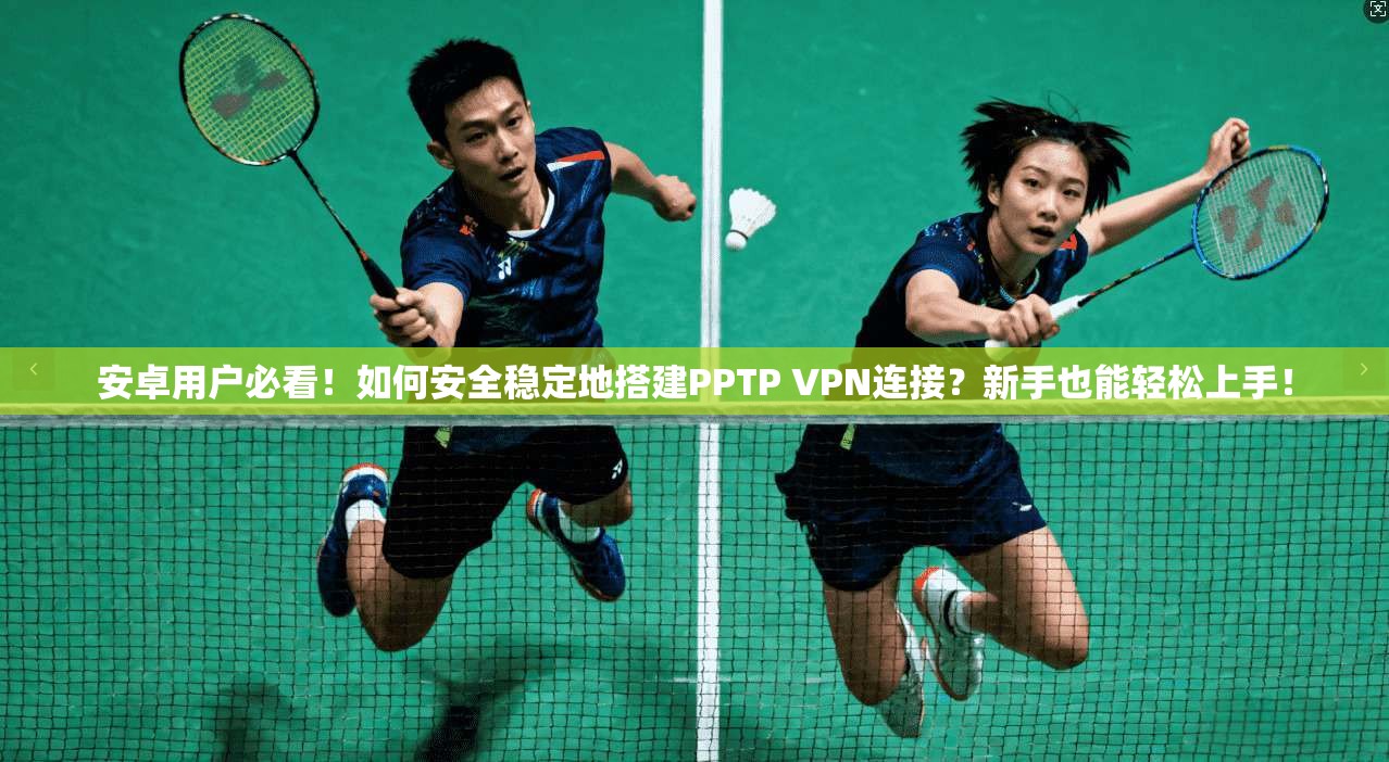 安卓用户必看！如何安全稳定地搭建PPTP VPN连接？新手也能轻松上手！