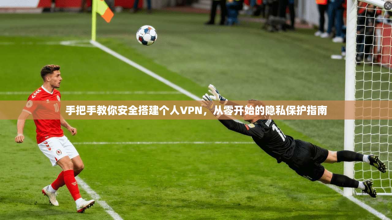 手把手教你安全搭建个人VPN，从零开始的隐私保护指南