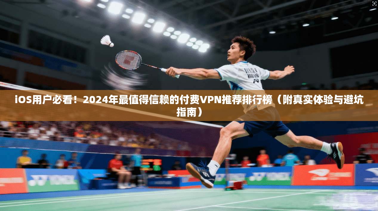 iOS用户必看！2024年最值得信赖的付费VPN推荐排行榜（附真实体验与避坑指南）