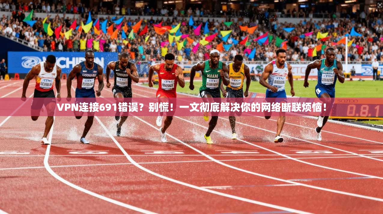 VPN连接691错误？别慌！一文彻底解决你的网络断联烦恼！