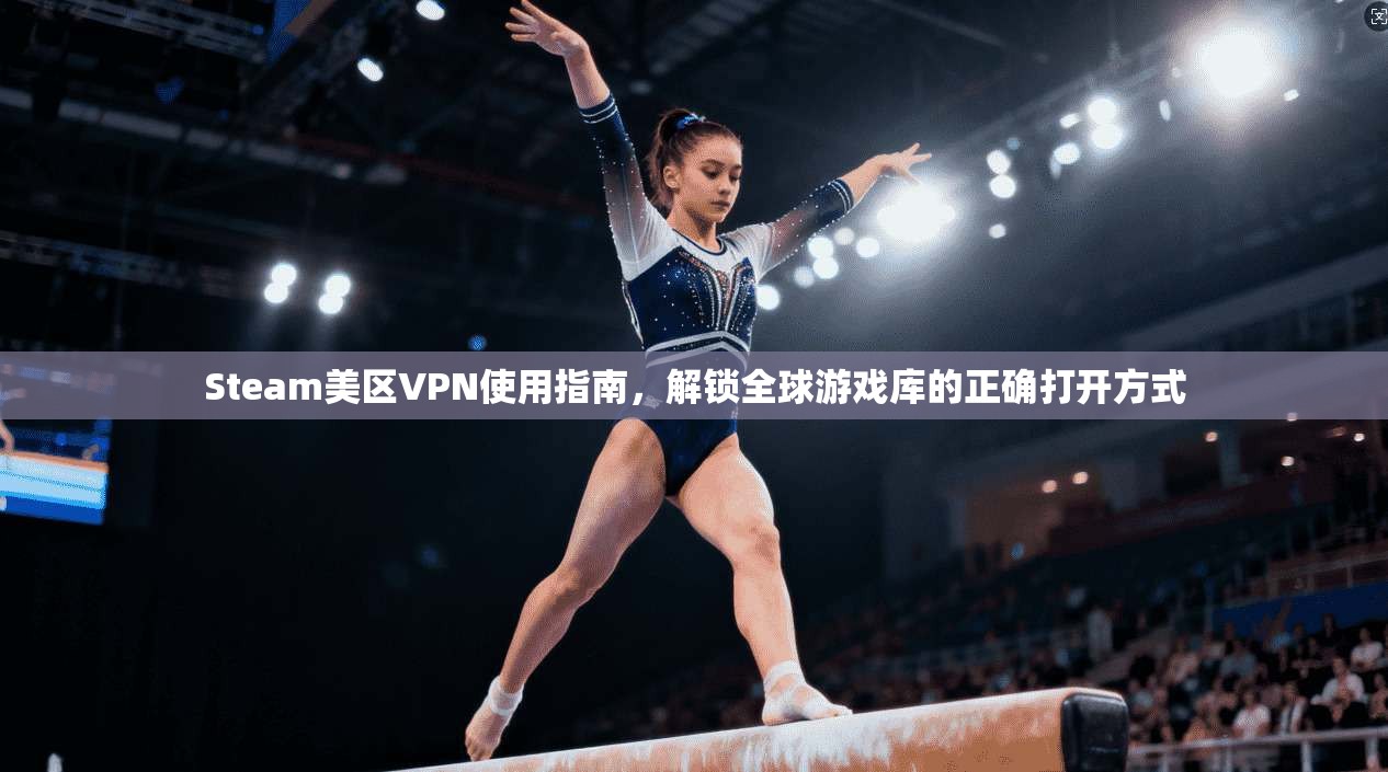Steam美区VPN使用指南，解锁全球游戏库的正确打开方式