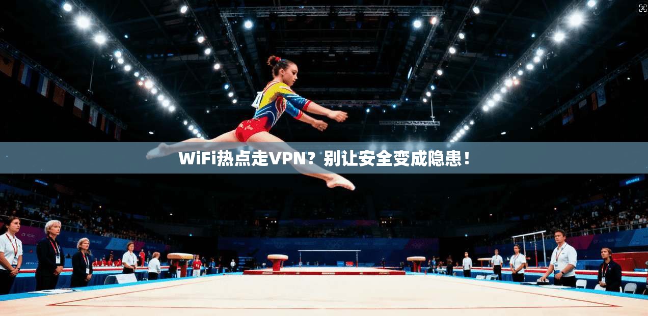 WiFi热点走VPN？别让安全变成隐患！
