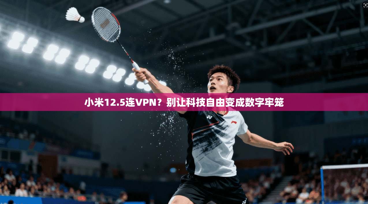 小米12.5连VPN？别让科技自由变成数字牢笼