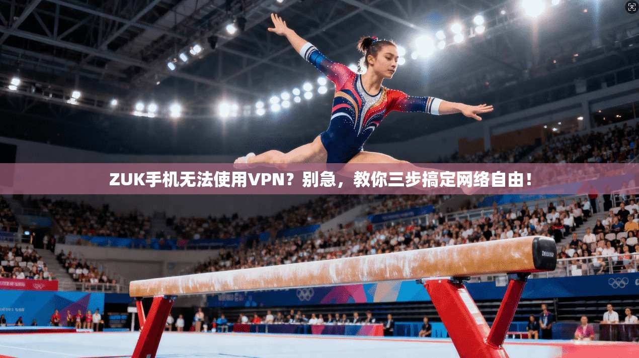 ZUK手机无法使用VPN？别急，教你三步搞定网络自由！