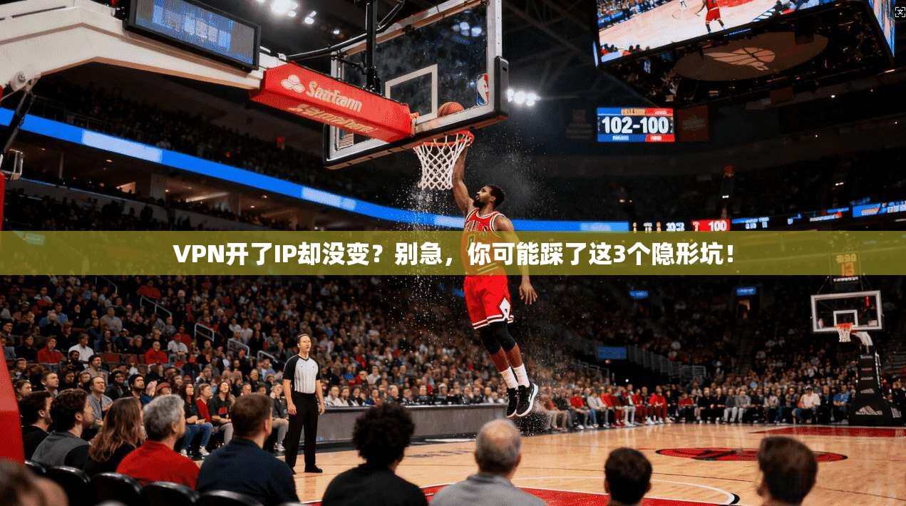 VPN开了IP却没变？别急，你可能踩了这3个隐形坑！