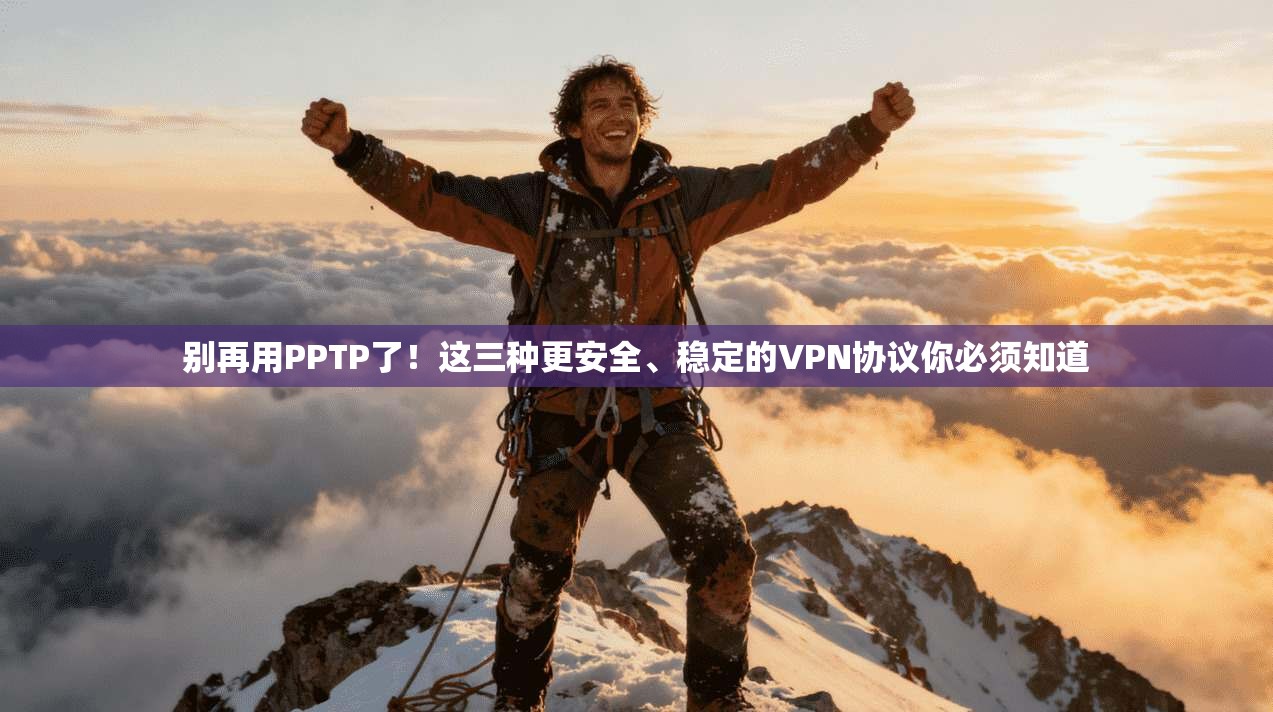 别再用PPTP了！这三种更安全、稳定的VPN协议你必须知道