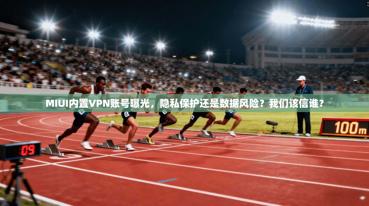 MIUI内置VPN账号曝光，隐私保护还是数据风险？我们该信谁？