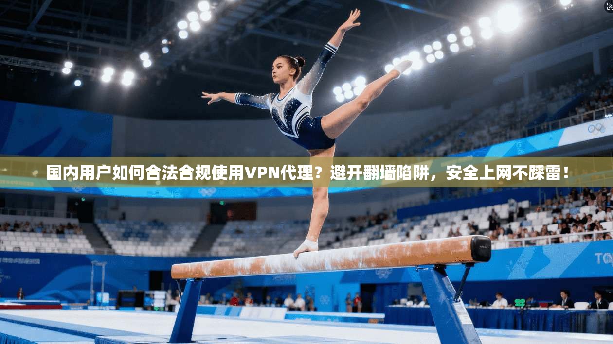 国内用户如何合法合规使用VPN代理？避开翻墙陷阱，安全上网不踩雷！