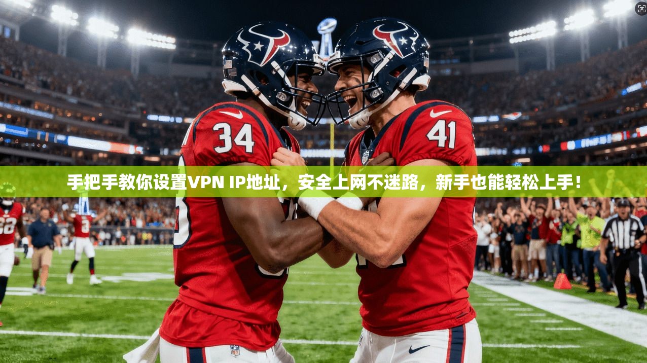 手把手教你设置VPN IP地址，安全上网不迷路，新手也能轻松上手！