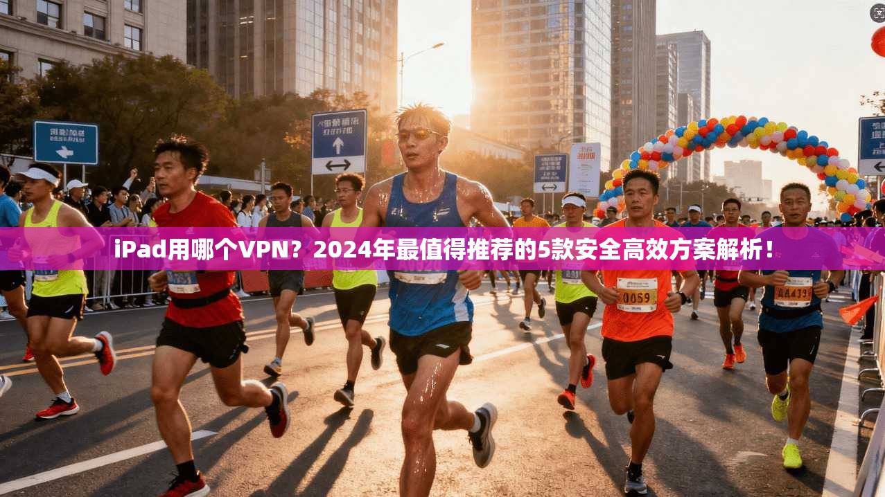 iPad用哪个VPN？2024年最值得推荐的5款安全高效方案解析！
