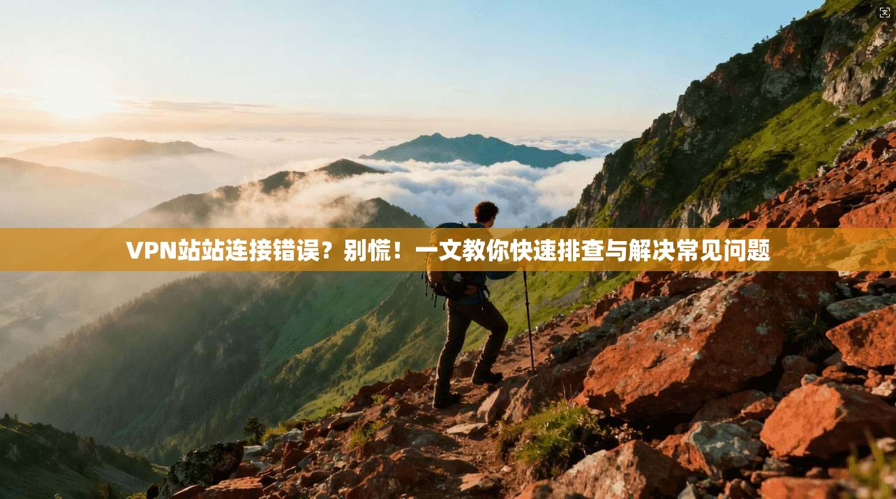 VPN站站连接错误？别慌！一文教你快速排查与解决常见问题
