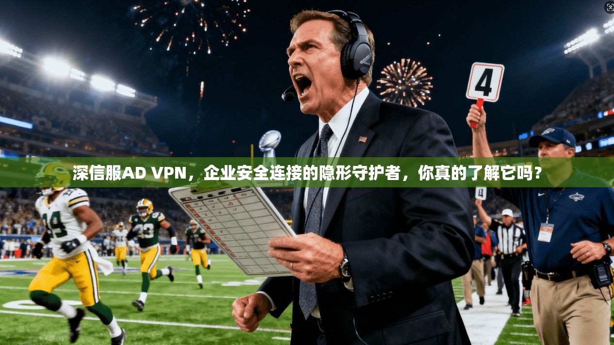 深信服AD VPN，企业安全连接的隐形守护者，你真的了解它吗？