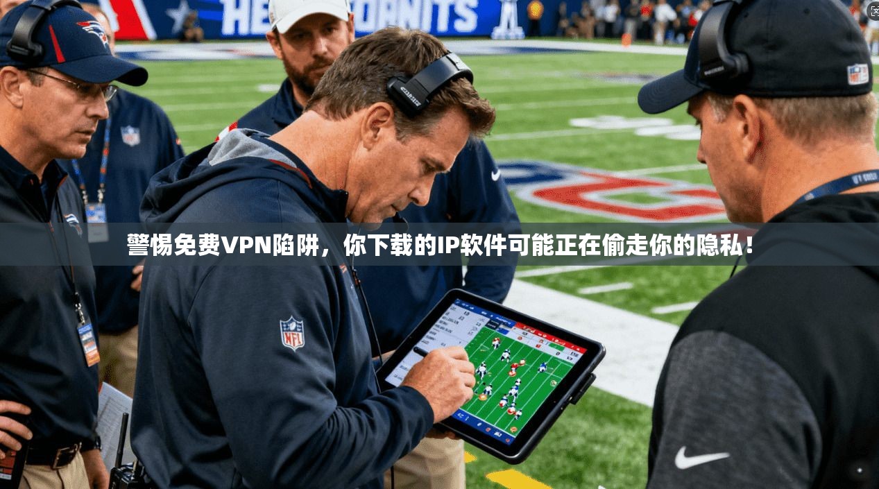 警惕免费VPN陷阱，你下载的IP软件可能正在偷走你的隐私！