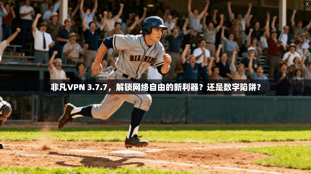 非凡VPN 3.7.7，解锁网络自由的新利器？还是数字陷阱？