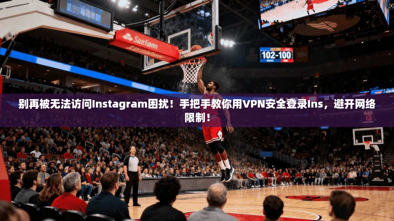 别再被无法访问Instagram困扰！手把手教你用VPN安全登录Ins，避开网络限制！
