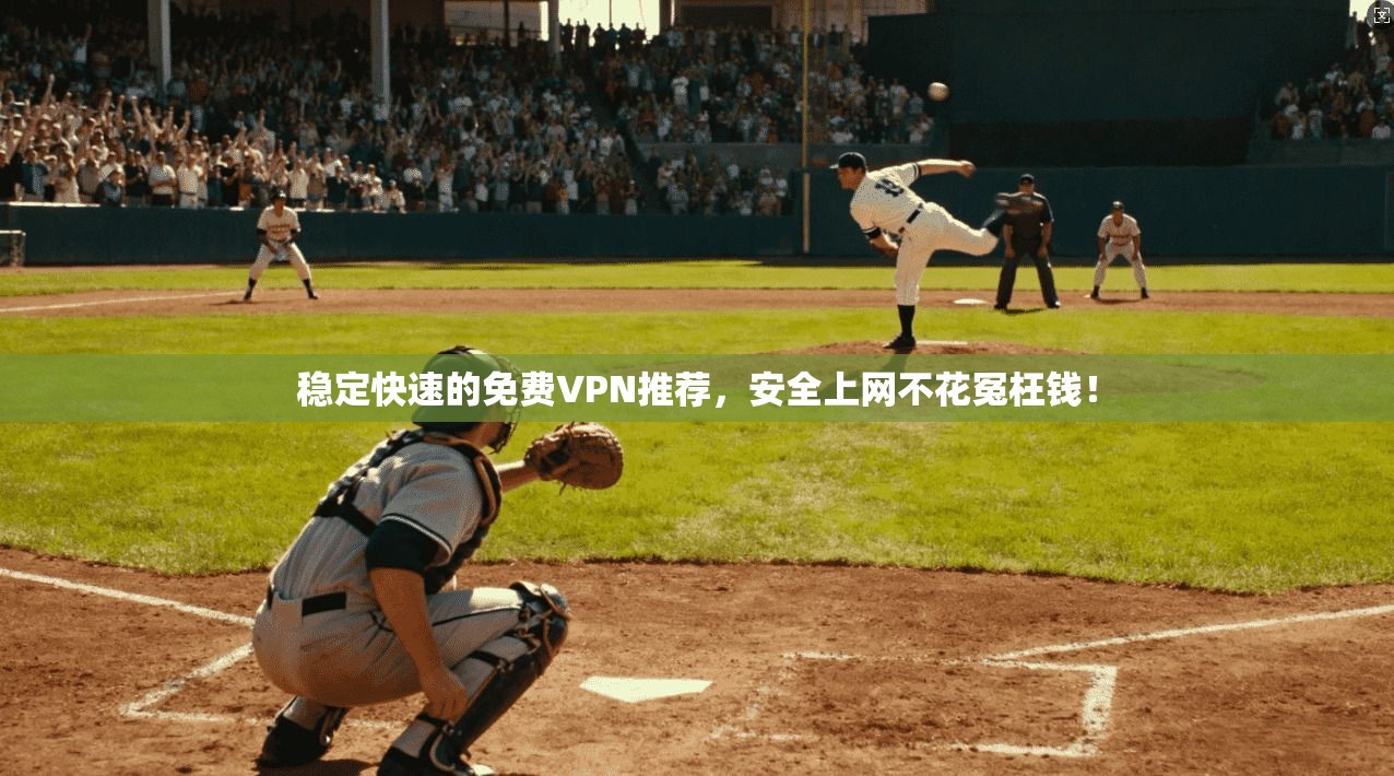 稳定快速的免费VPN推荐，安全上网不花冤枉钱！