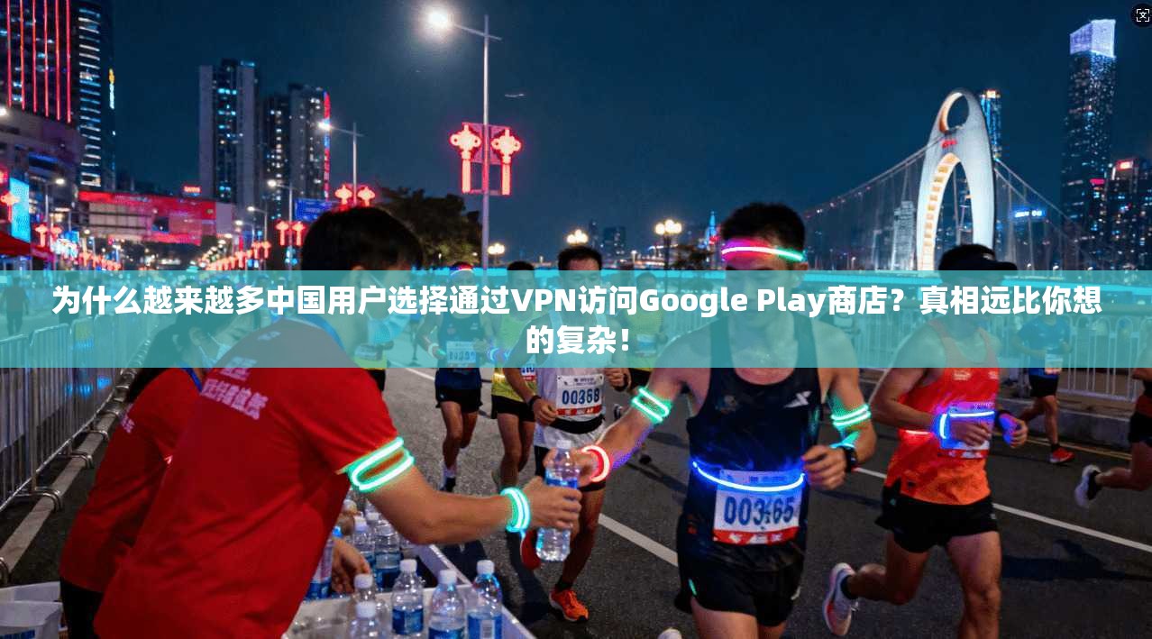 为什么越来越多中国用户选择通过VPN访问Google Play商店?真相远比你想的复杂!
