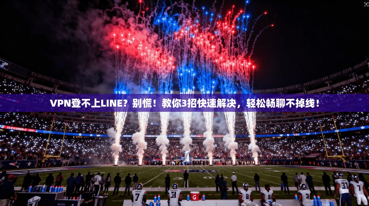 VPN登不上LINE？别慌！教你3招快速解决，轻松畅聊不掉线！