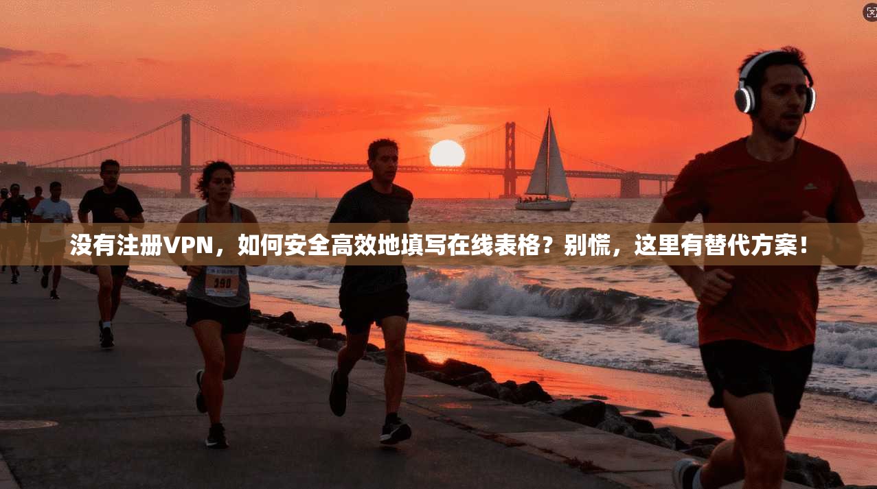 没有注册VPN，如何安全高效地填写在线表格？别慌，这里有替代方案！