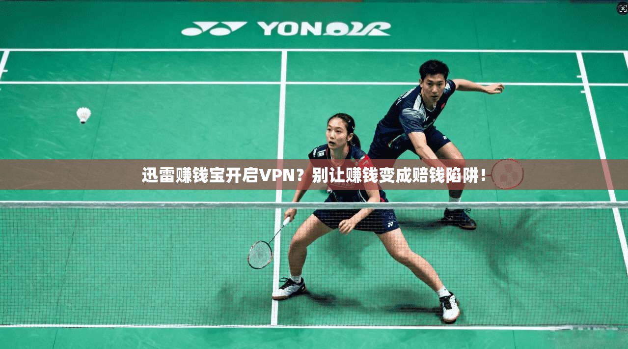 迅雷赚钱宝开启VPN？别让赚钱变成赔钱陷阱！