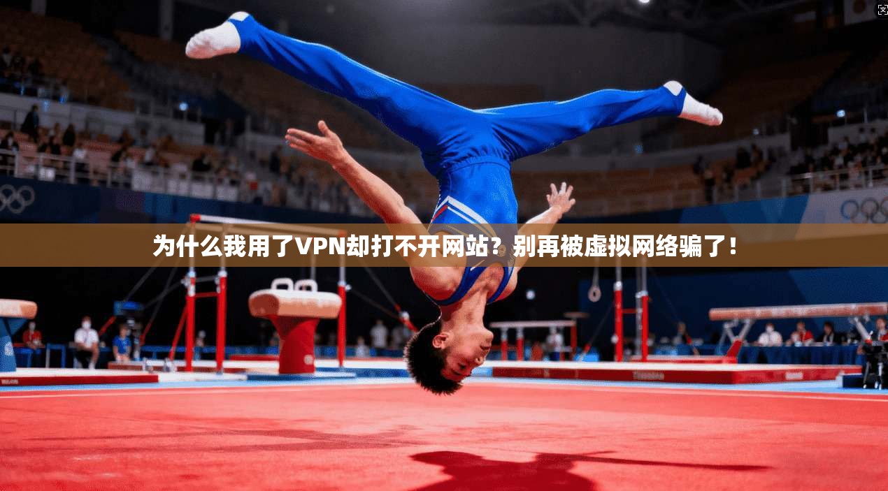 为什么我用了VPN却打不开网站？别再被虚拟网络骗了！