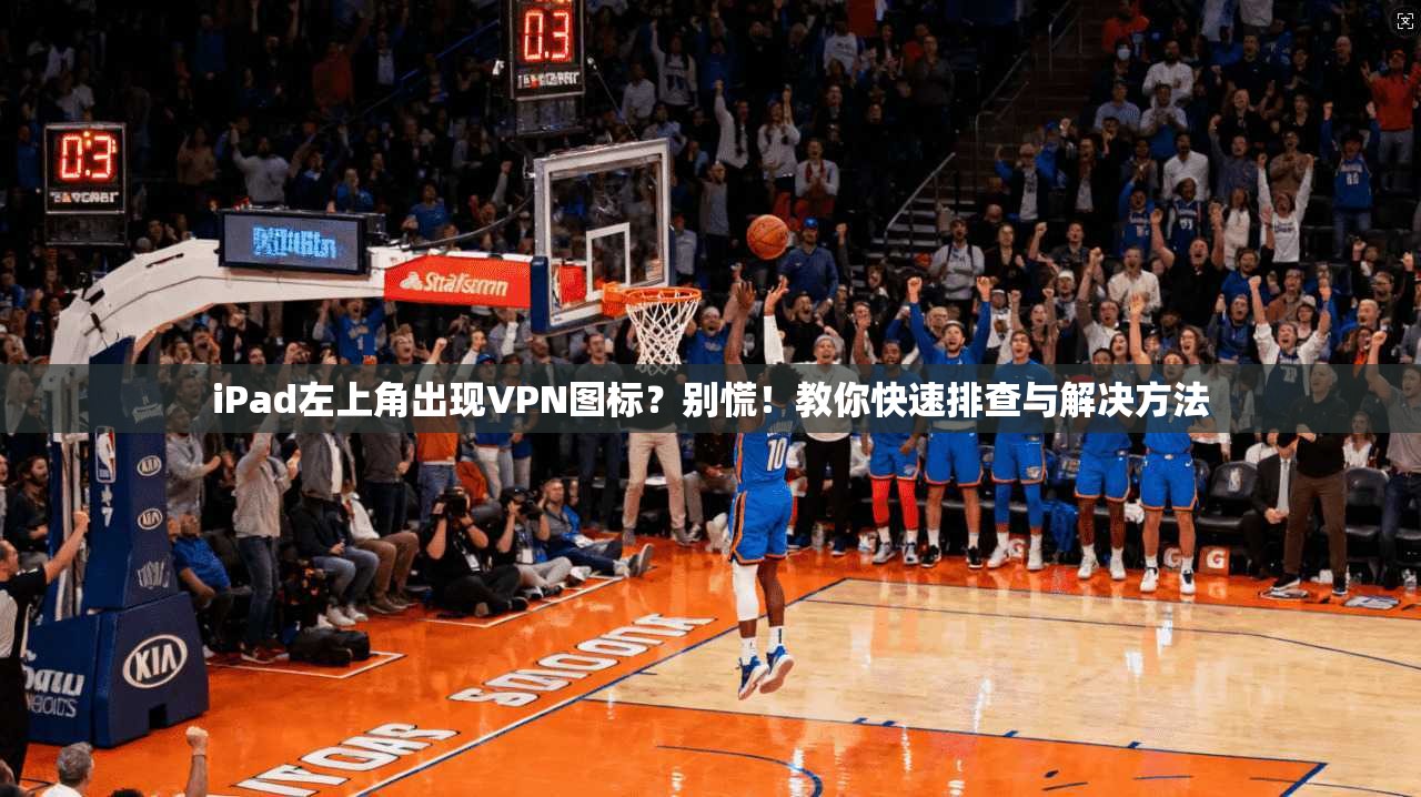 iPad左上角出现VPN图标？别慌！教你快速排查与解决方法