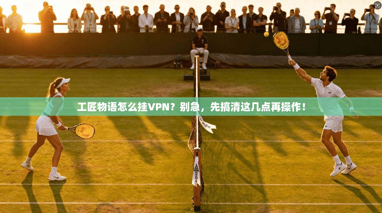 工匠物语怎么挂VPN?别急,先搞清这几点再操作! 工匠物语怎么挂VPN?别急,先搞清这几点再操作!