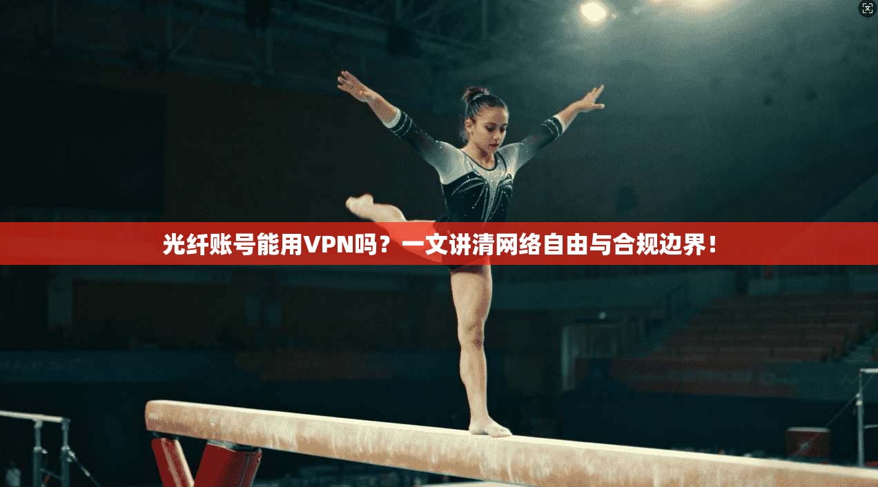 光纤账号能用VPN吗？一文讲清网络自由与合规边界！
