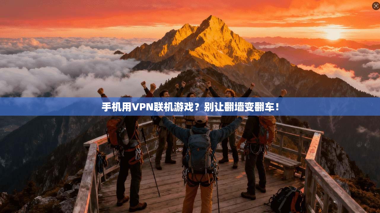 手机用VPN联机游戏?别让翻墙变翻车!