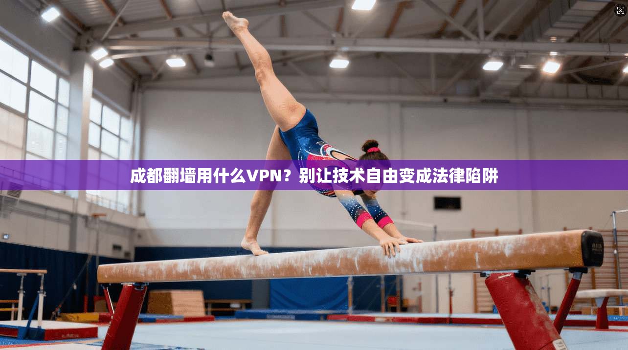成都翻墙用什么VPN?别让技术自由变成法律陷阱