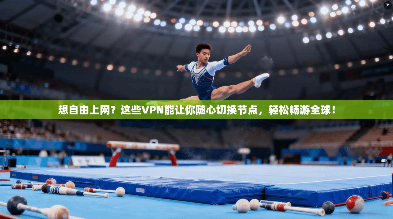 想自由上网?这些VPN能让你随心切换节点,轻松畅游全球!