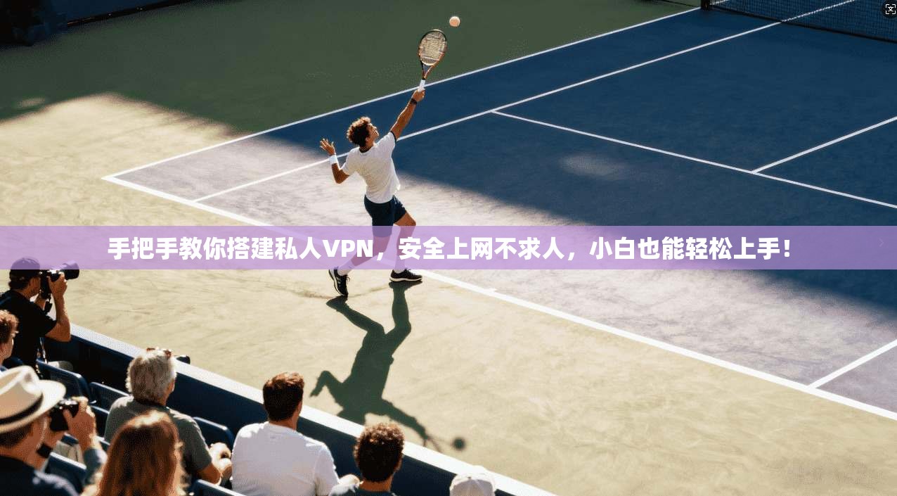 手把手教你搭建私人VPN，安全上网不求人，小白也能轻松上手！