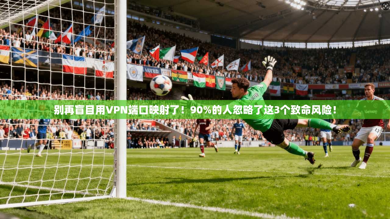 别再盲目用VPN端口映射了!90%的人忽略了这3个致命风险!