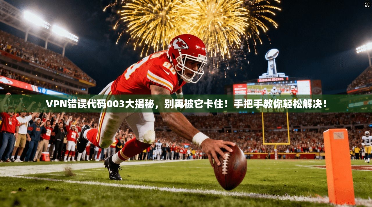 VPN错误代码003大揭秘，别再被它卡住！手把手教你轻松解决！