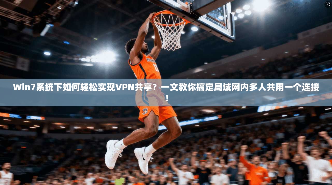 Win7系统下如何轻松实现VPN共享？一文教你搞定局域网内多人共用一个连接！