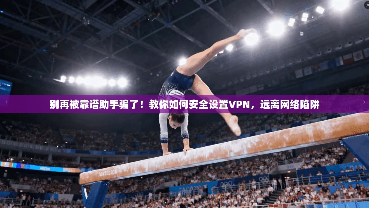 别再被靠谱助手骗了！教你如何安全设置VPN，远离网络陷阱