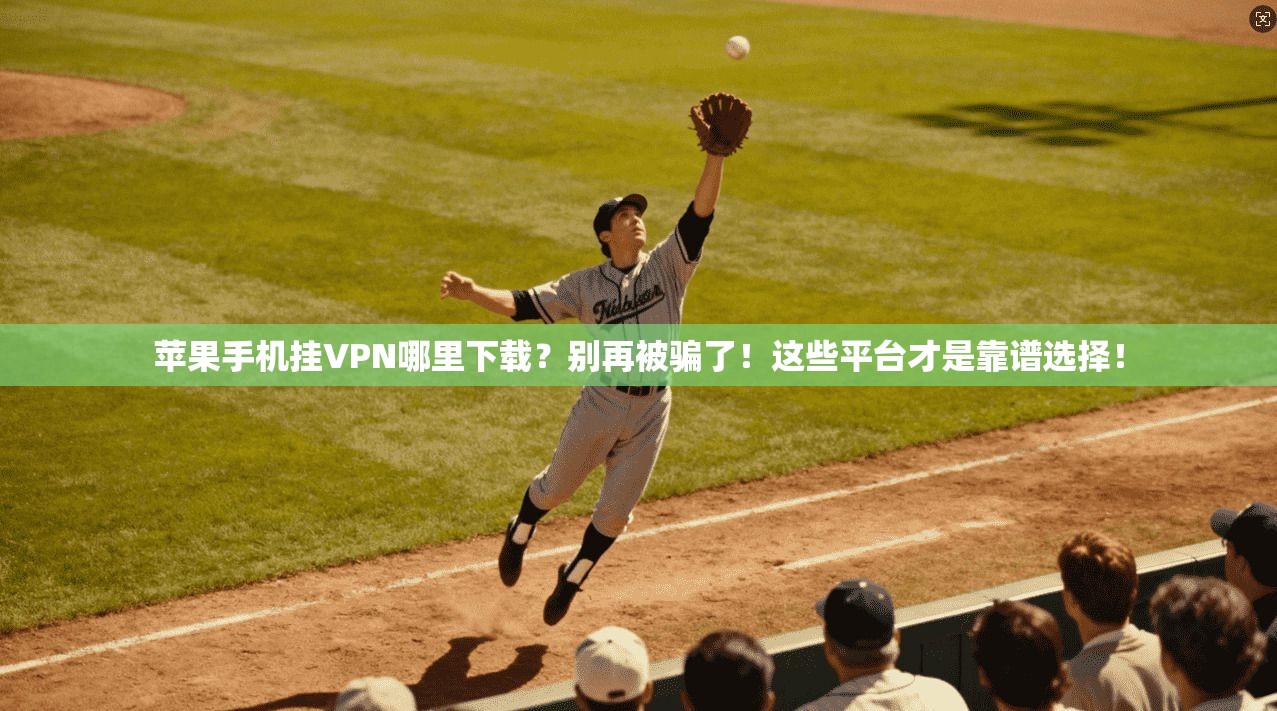 苹果手机挂VPN哪里下载？别再被骗了！这些平台才是靠谱选择！