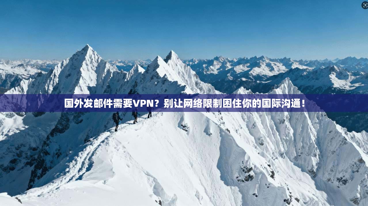 国外发邮件需要VPN？别让网络限制困住你的国际沟通！