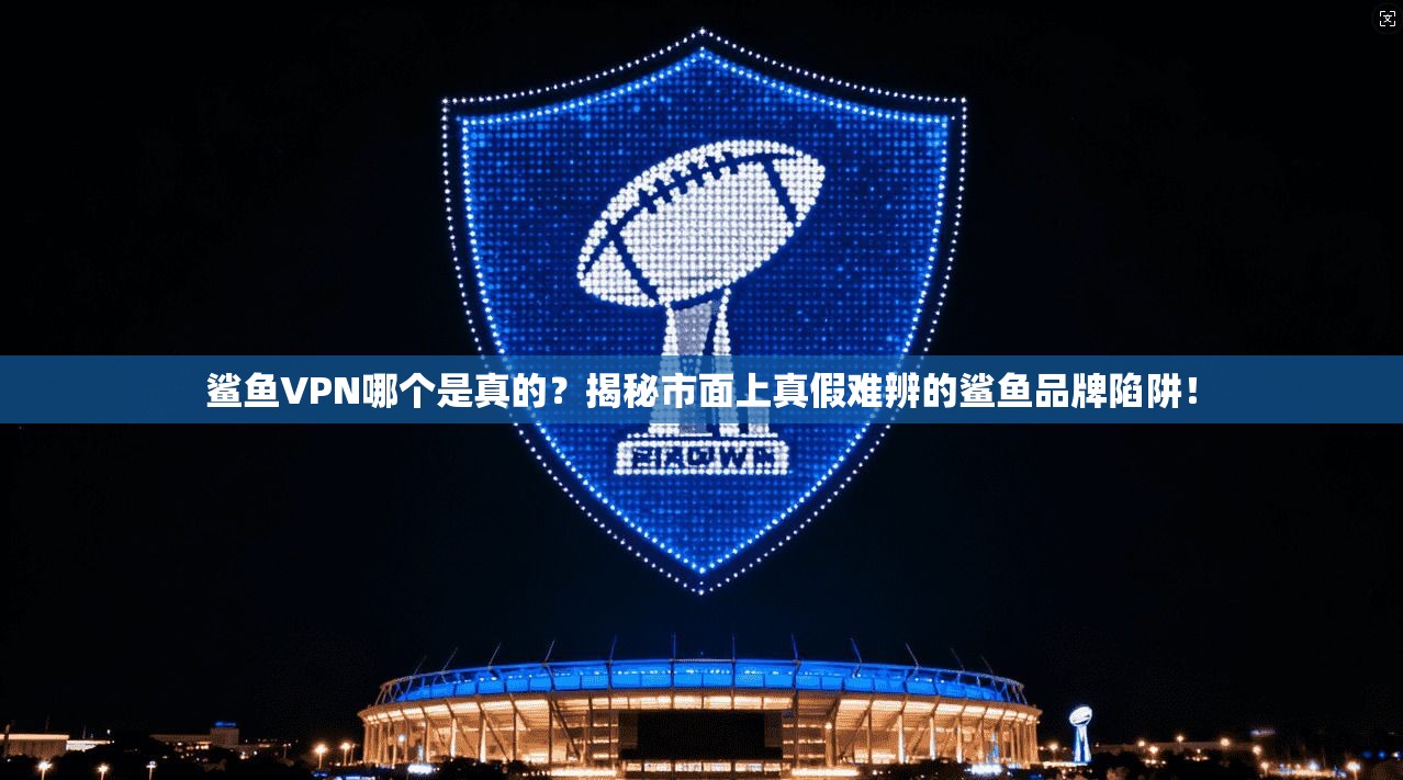 鲨鱼VPN哪个是真的？揭秘市面上真假难辨的鲨鱼品牌陷阱！
